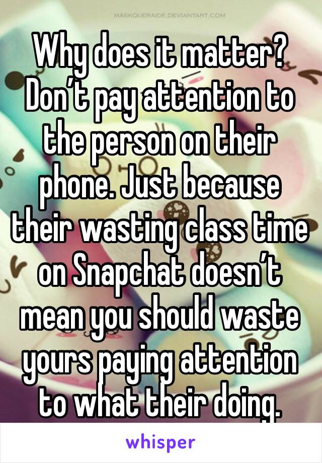 Why does it matter? Don’t pay attention to the person on their phone. Just because their wasting class time on Snapchat doesn’t mean you should waste yours paying attention to what their doing. 