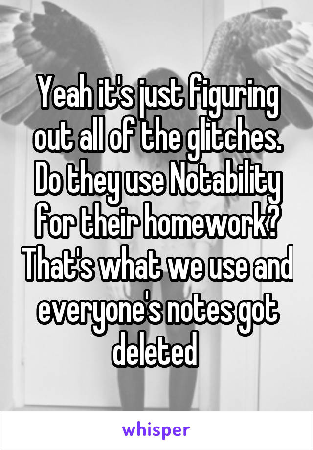 Yeah it's just figuring out all of the glitches. Do they use Notability for their homework? That's what we use and everyone's notes got deleted 