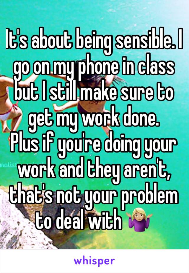 It's about being sensible. I go on my phone in class but I still make sure to get my work done. 
Plus if you're doing your work and they aren't, that's not your problem to deal with 🤷🏼‍♀️