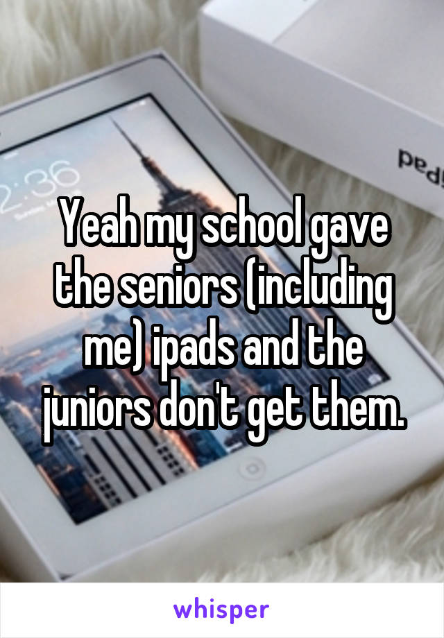 Yeah my school gave the seniors (including me) ipads and the juniors don't get them.