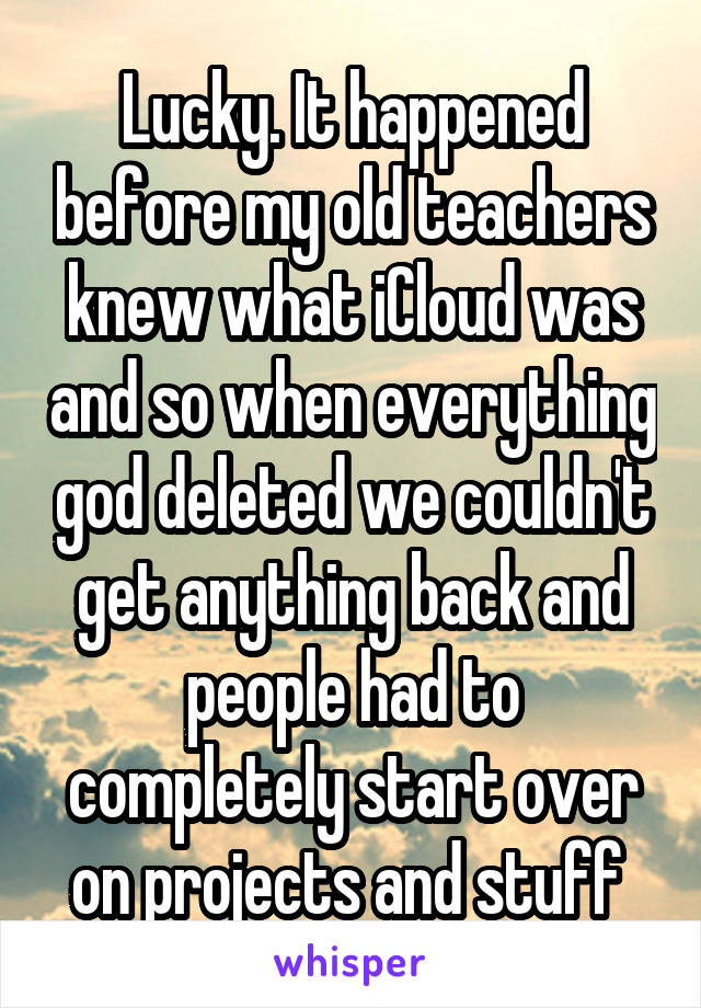 Lucky. It happened before my old teachers knew what iCloud was and so when everything god deleted we couldn't get anything back and people had to completely start over on projects and stuff 