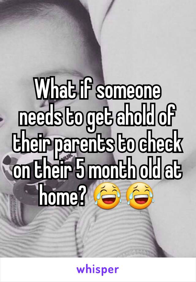 What if someone needs to get ahold of their parents to check on their 5 month old at home? 😂😂