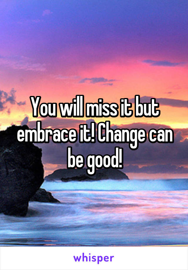 You will miss it but embrace it! Change can be good!