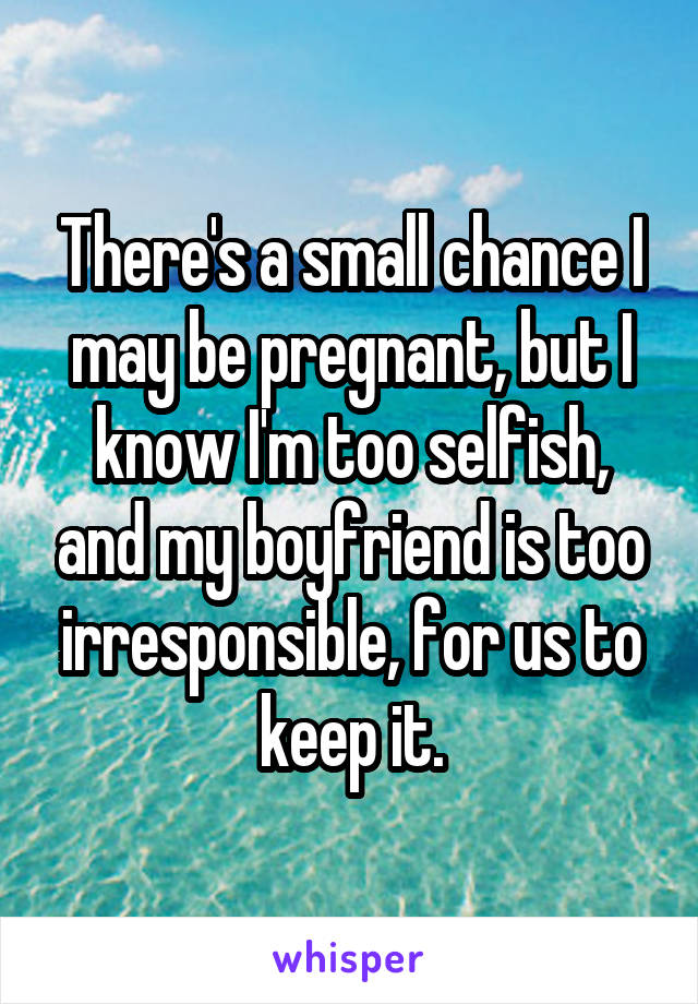 There's a small chance I may be pregnant, but I know I'm too selfish, and my boyfriend is too irresponsible, for us to keep it.