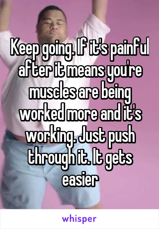 Keep going. If it's painful after it means you're muscles are being worked more and it's working. Just push through it. It gets easier