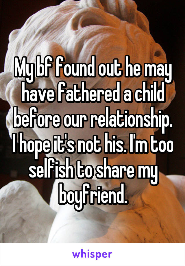 My bf found out he may have fathered a child before our relationship. I hope it's not his. I'm too selfish to share my boyfriend.