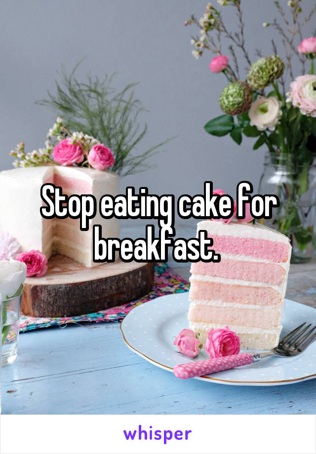 Stop eating cake for breakfast. 