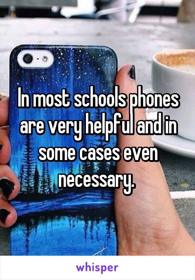 In most schools phones are very helpful and in some cases even necessary. 