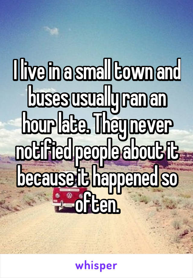 I live in a small town and buses usually ran an hour late. They never notified people about it because it happened so often.