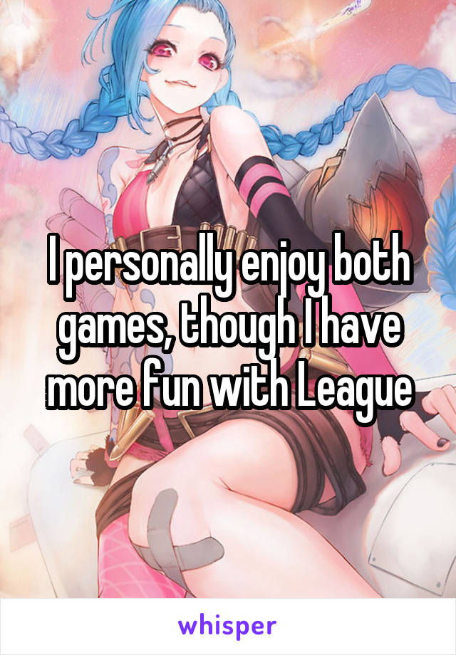 I personally enjoy both games, though I have more fun with League