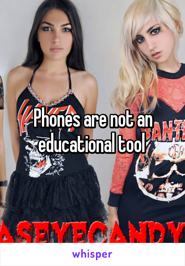 Phones are not an educational tool 