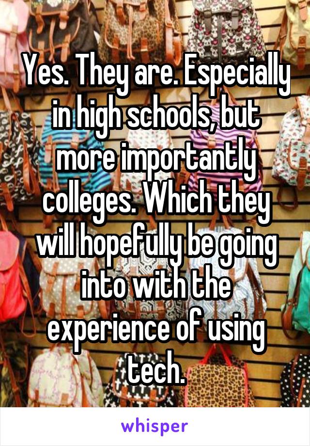 Yes. They are. Especially in high schools, but more importantly colleges. Which they will hopefully be going into with the experience of using tech.