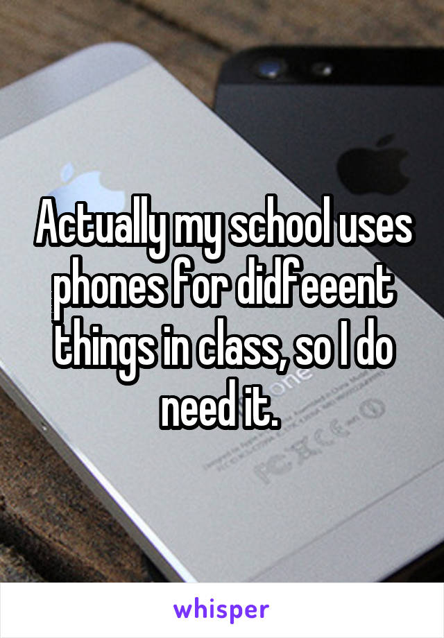 Actually my school uses phones for didfeeent things in class, so I do need it. 