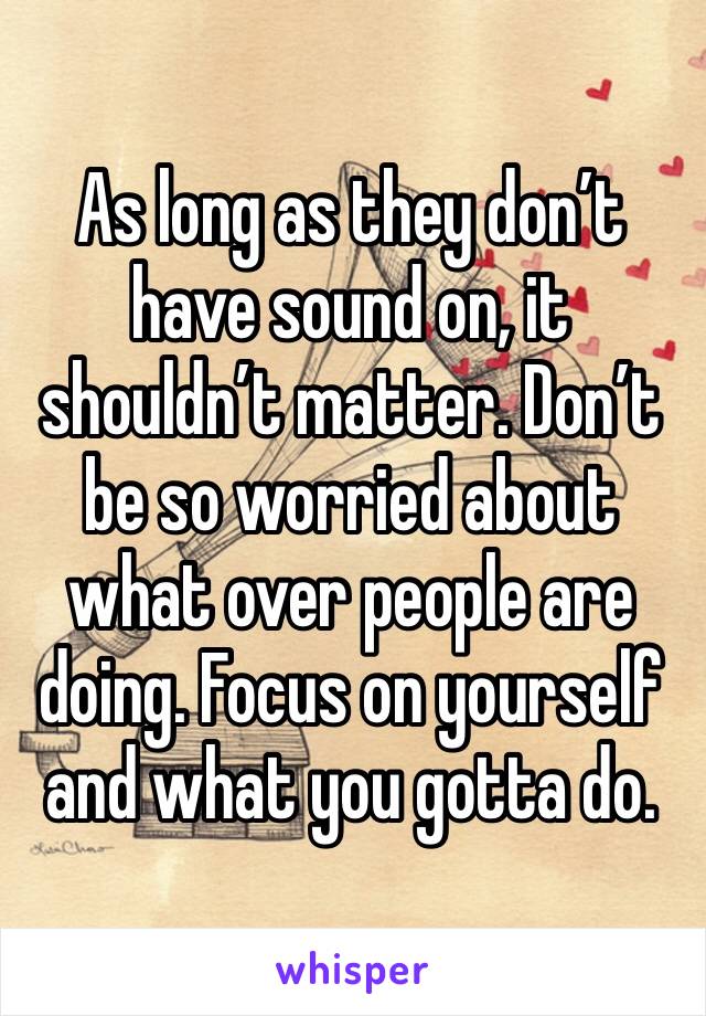 As long as they don’t have sound on, it shouldn’t matter. Don’t be so worried about what over people are doing. Focus on yourself and what you gotta do. 