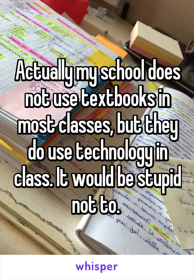 Actually my school does not use textbooks in most classes, but they do use technology in class. It would be stupid not to. 