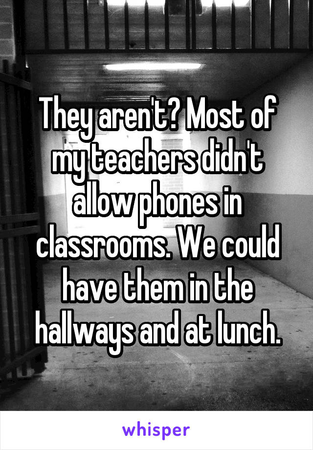 They aren't? Most of my teachers didn't allow phones in classrooms. We could have them in the hallways and at lunch.