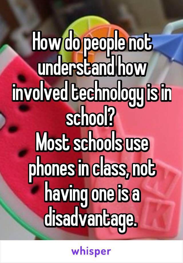 How do people not understand how involved technology is in school? 
Most schools use phones in class, not having one is a disadvantage. 