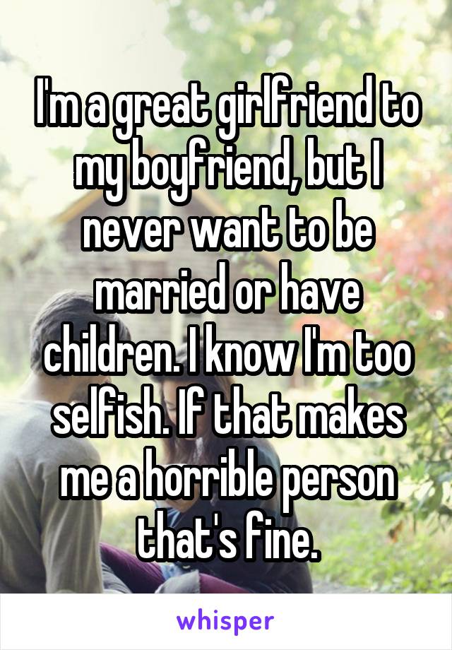I'm a great girlfriend to my boyfriend, but I never want to be married or have children. I know I'm too selfish. If that makes me a horrible person that's fine.