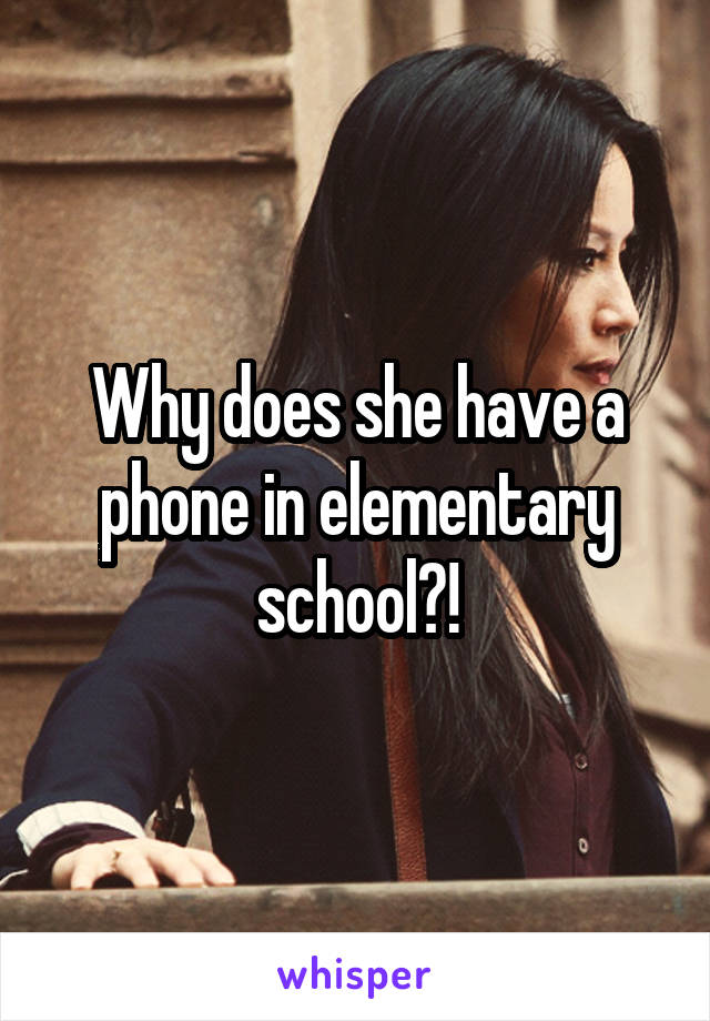 Why does she have a phone in elementary school?!
