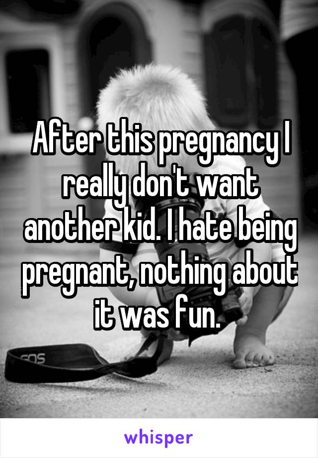 After this pregnancy I really don't want another kid. I hate being pregnant, nothing about it was fun. 