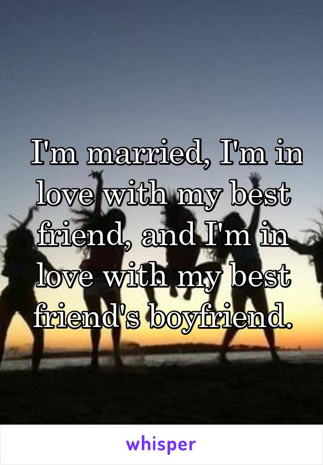  I'm married, I'm in love with my best friend, and I'm in love with my best friend's boyfriend.