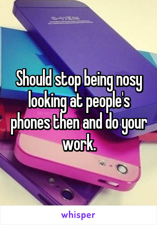 Should stop being nosy looking at people's phones then and do your work.