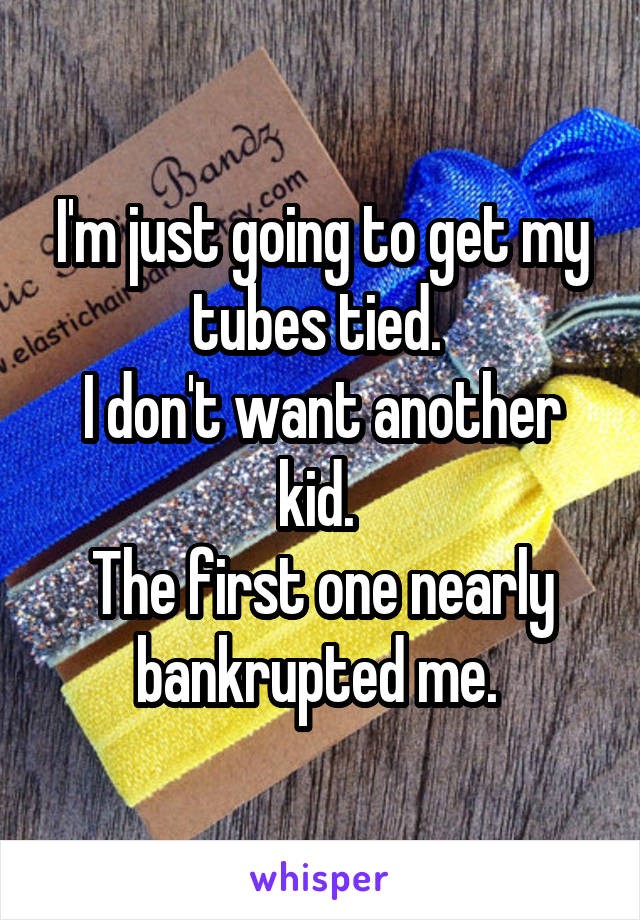 I'm just going to get my tubes tied. 
I don't want another kid. 
The first one nearly bankrupted me. 