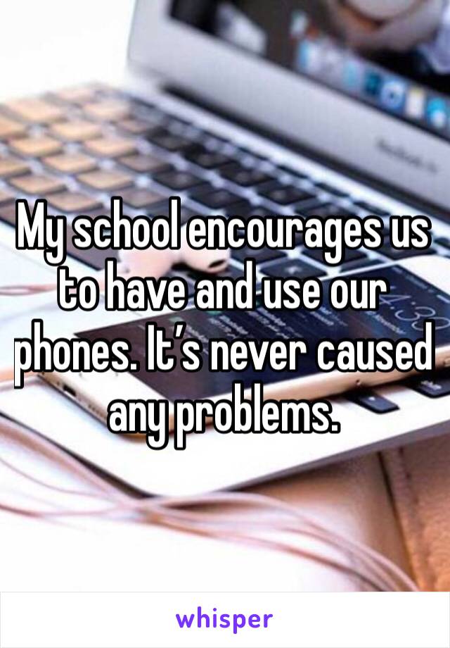 My school encourages us to have and use our phones. It’s never caused any problems. 