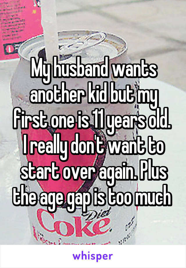 My husband wants another kid but my first one is 11 years old.  I really don't want to start over again. Plus the age gap is too much 