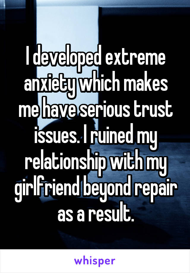 I developed extreme anxiety which makes me have serious trust issues. I ruined my relationship with my girlfriend beyond repair as a result.