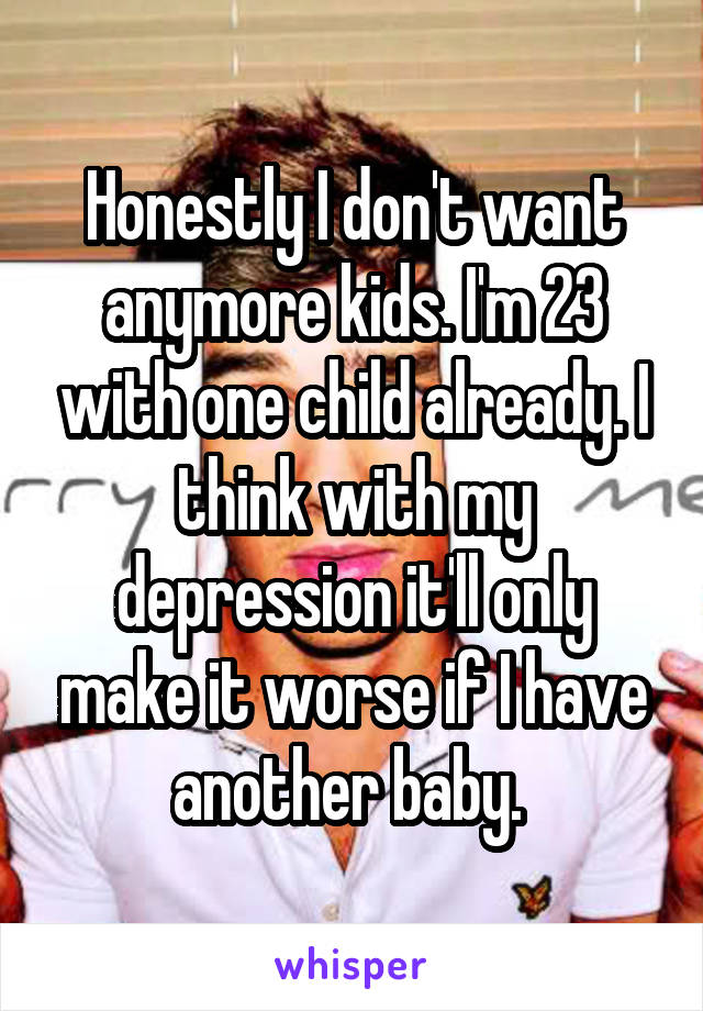 Honestly I don't want anymore kids. I'm 23 with one child already. I think with my depression it'll only make it worse if I have another baby. 