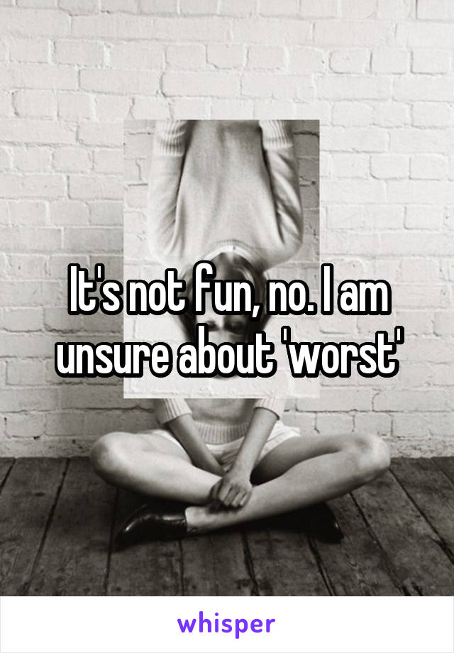 It's not fun, no. I am unsure about 'worst'