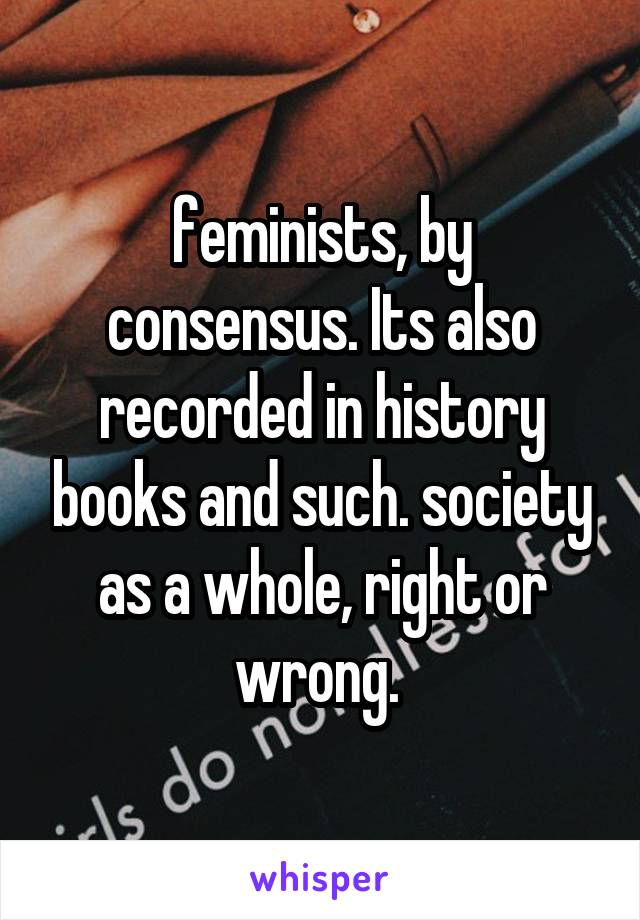 feminists, by consensus. Its also recorded in history books and such. society as a whole, right or wrong. 