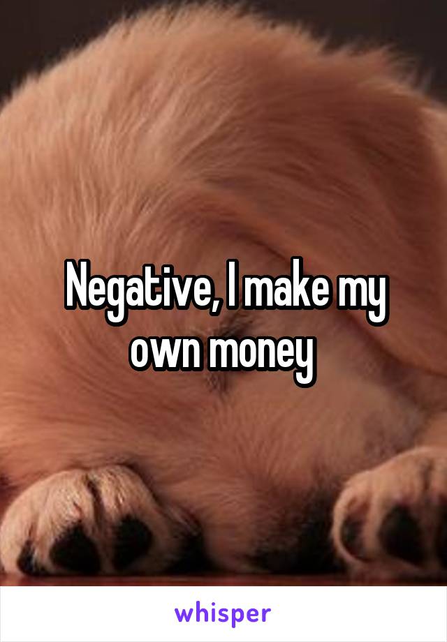 Negative, I make my own money 