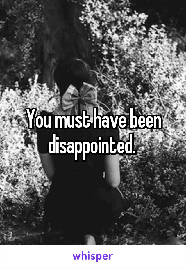 You must have been disappointed. 