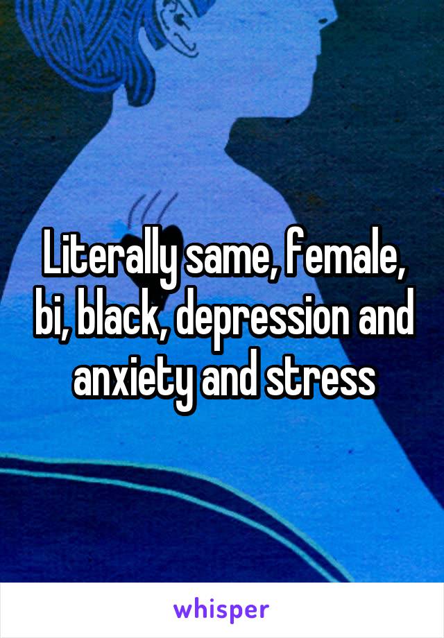 Literally same, female, bi, black, depression and anxiety and stress
