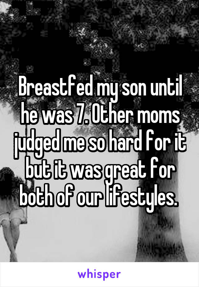 Breastfed my son until he was 7. Other moms judged me so hard for it but it was great for both of our lifestyles. 