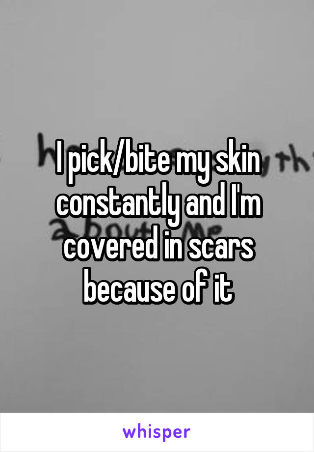 I pick/bite my skin constantly and I'm covered in scars because of it