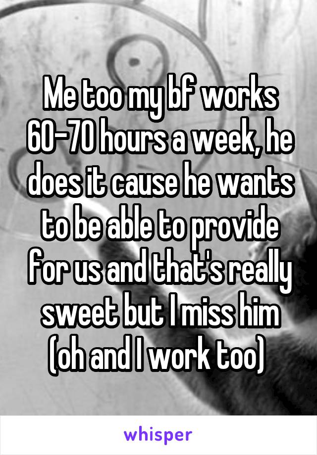 Me too my bf works 60-70 hours a week, he does it cause he wants to be able to provide for us and that's really sweet but I miss him (oh and I work too) 