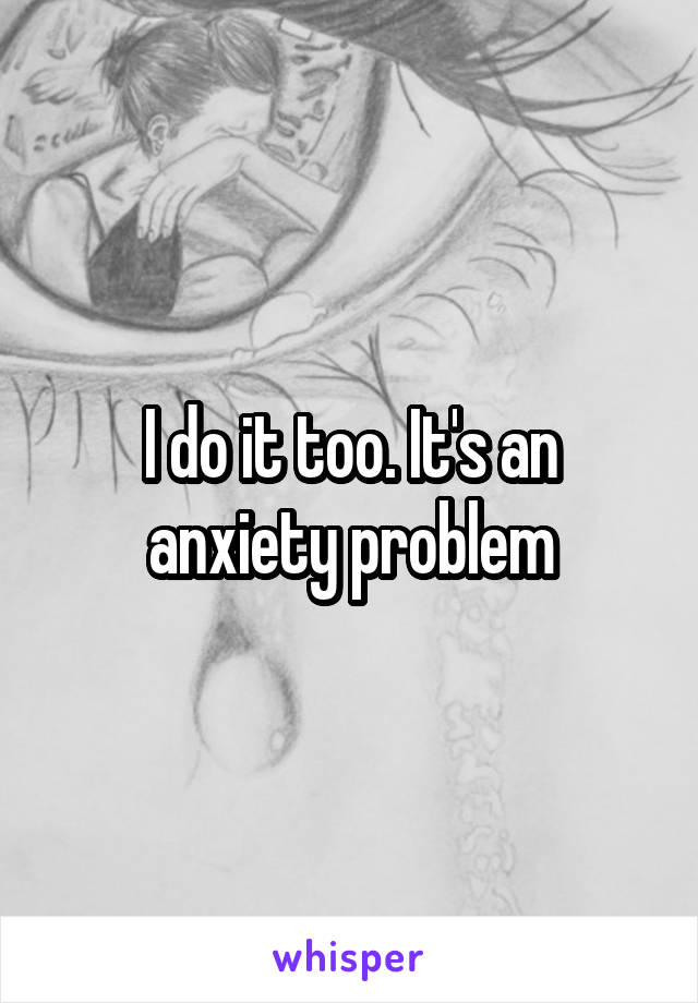 I do it too. It's an anxiety problem
