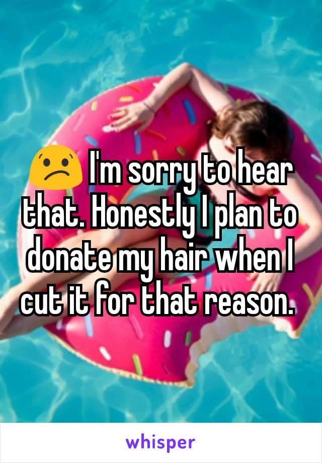 😕 I'm sorry to hear that. Honestly I plan to donate my hair when I cut it for that reason. 