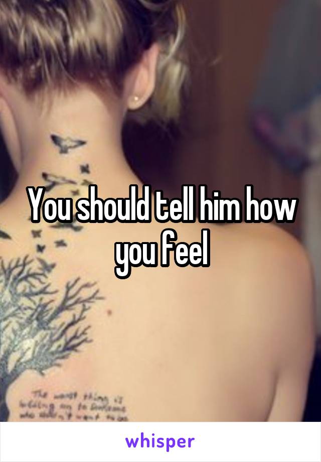 You should tell him how you feel