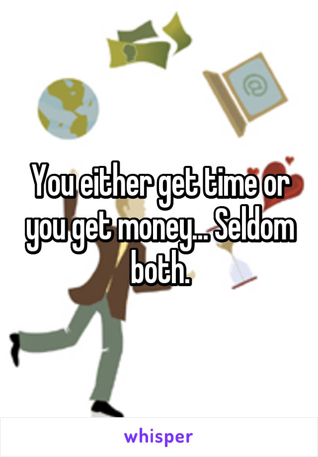 You either get time or you get money... Seldom both.
