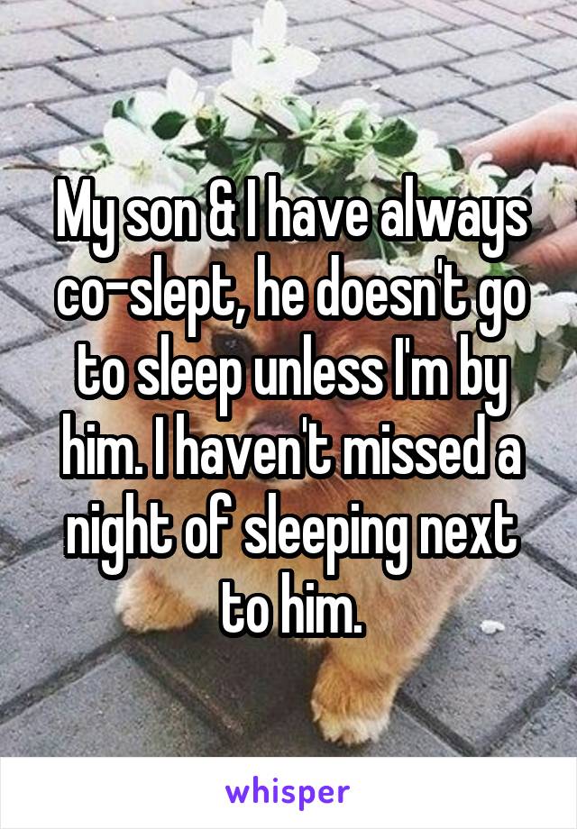 My son & I have always co-slept, he doesn't go to sleep unless I'm by him. I haven't missed a night of sleeping next to him.