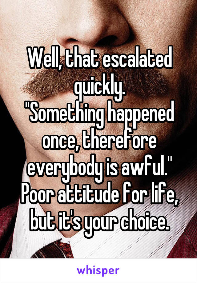 Well, that escalated quickly.
"Something happened once, therefore everybody is awful."
Poor attitude for life, but it's your choice.