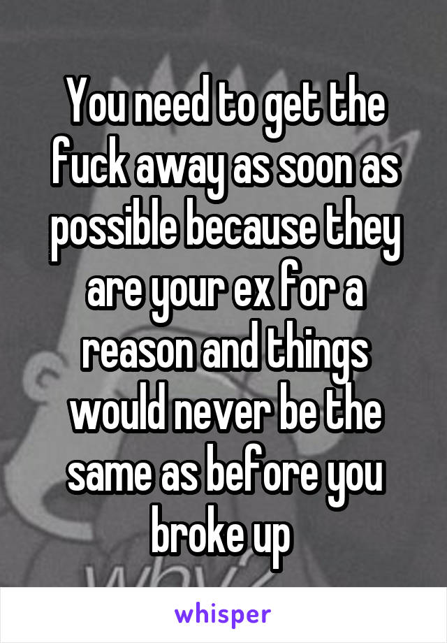 You need to get the fuck away as soon as possible because they are your ex for a reason and things would never be the same as before you broke up 