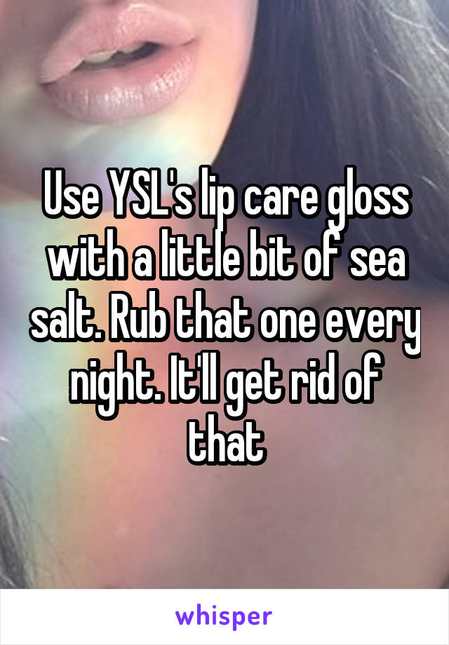 Use YSL's lip care gloss with a little bit of sea salt. Rub that one every night. It'll get rid of that