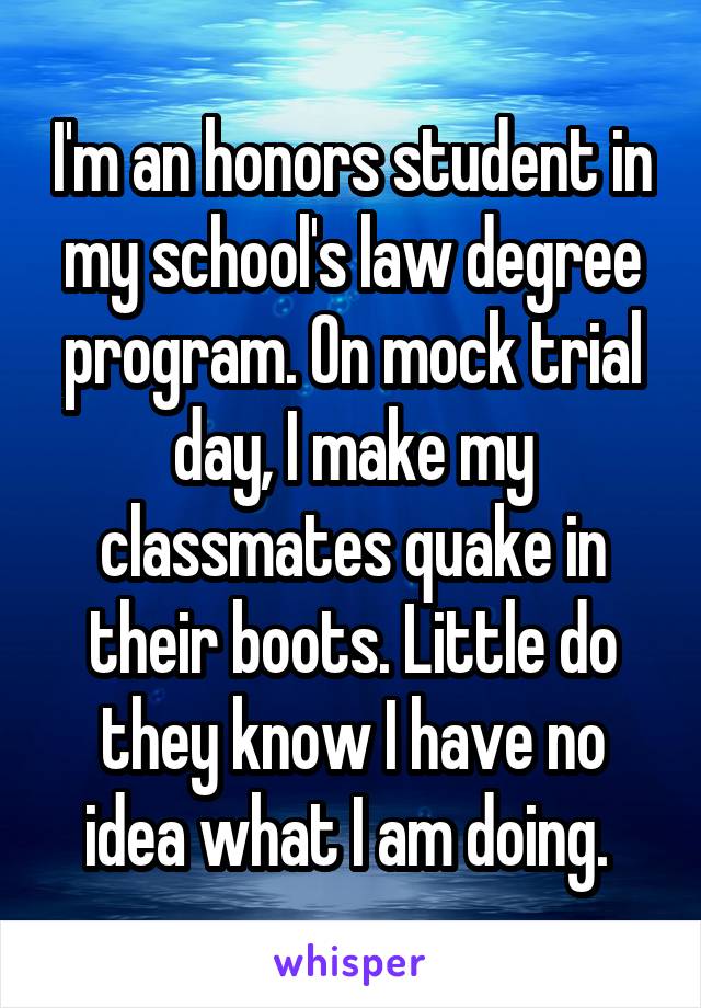 I'm an honors student in my school's law degree program. On mock trial day, I make my classmates quake in their boots. Little do they know I have no idea what I am doing. 