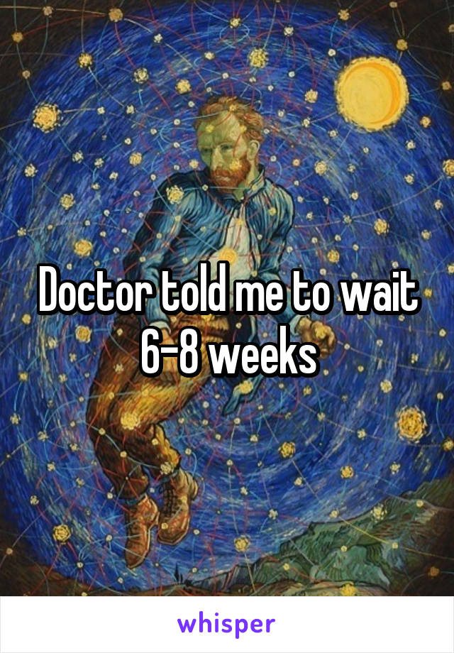 Doctor told me to wait 6-8 weeks