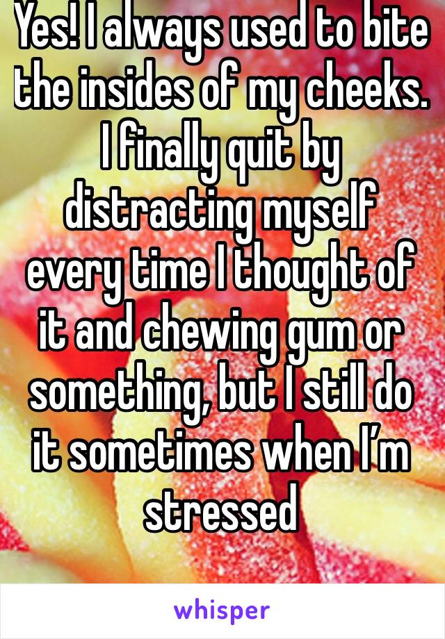 Yes! I always used to bite the insides of my cheeks. I finally quit by distracting myself every time I thought of it and chewing gum or something, but I still do it sometimes when I’m stressed